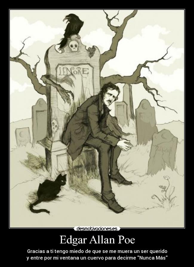 Edgar Allan Poe - Gracias a ti tengo miedo de que se me muera un ser querido
y entre por mi ventana un cuervo para decirme Nunca Más