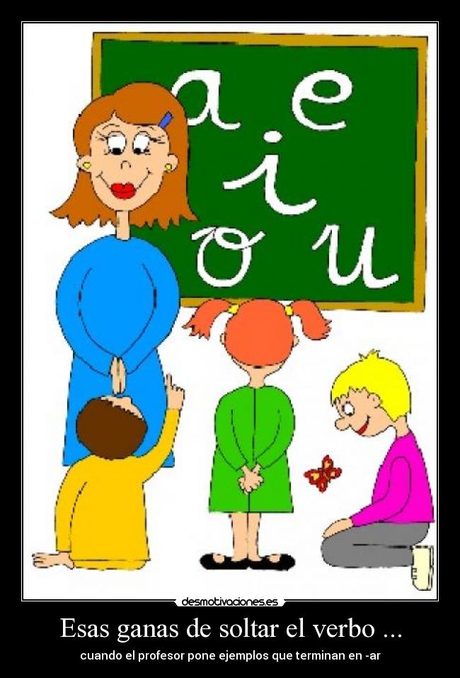 Esas ganas de soltar el verbo ... - cuando el profesor pone ejemplos que terminan en -ar