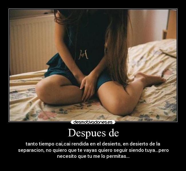 Despues de - tanto tiempo cai,cai rendida en el desierto, en desierto de la
separacion, no quiero que te vayas quiero seguir siendo tuya...pero
necesito que tu me lo permitas...