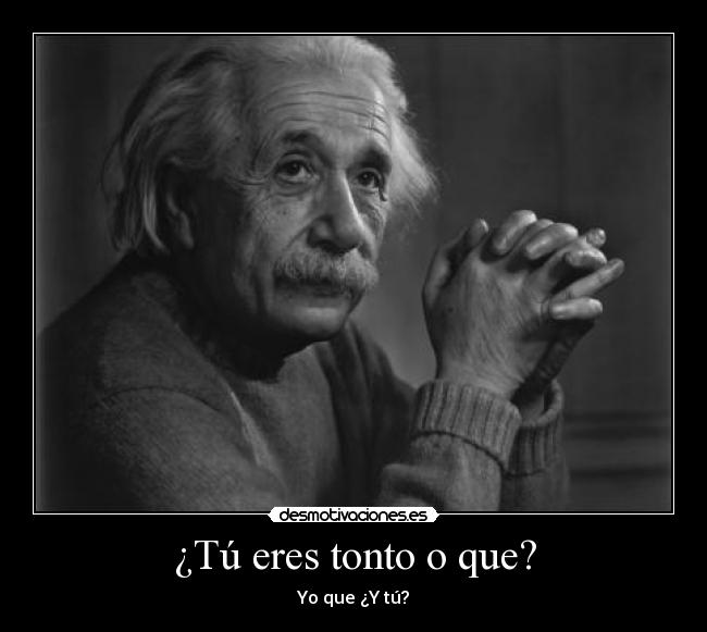 ¿Tú eres tonto o que? -