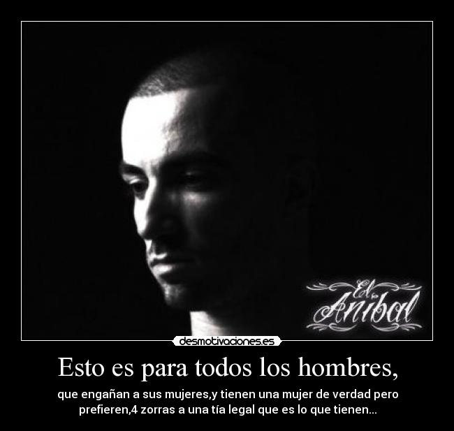 Esto es para todos los hombres, - que engañan a sus mujeres,y tienen una mujer de verdad pero
prefieren,4 zorras a una tía legal que es lo que tienen...