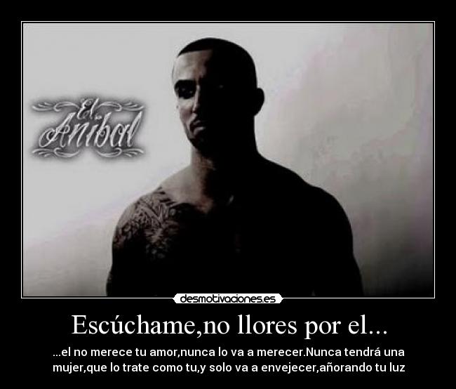 Escúchame,no llores por el... - ...el no merece tu amor,nunca lo va a merecer.Nunca tendrá una
mujer,que lo trate como tu,y solo va a envejecer,añorando tu luz