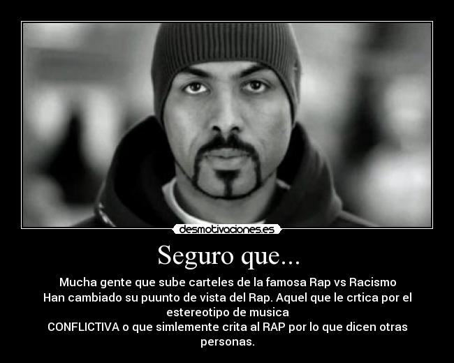 Seguro que... - Mucha gente que sube carteles de la famosa Rap vs Racismo
Han cambiado su puunto de vista del Rap. Aquel que le crtica por el
estereotipo de musica
CONFLICTIVA o que simlemente crita al RAP por lo que dicen otras
personas.
