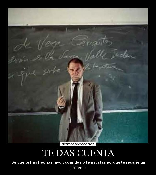 TE DAS CUENTA - De que te has hecho mayor, cuando no te asustas porque te regañe un profesor