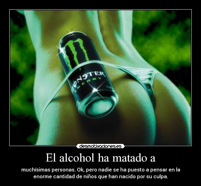 El alcohol ha matado a - muchísimas personas. Ok, pero nadie se ha puesto a pensar en la
enorme cantidad de niños que han nacido por su culpa.