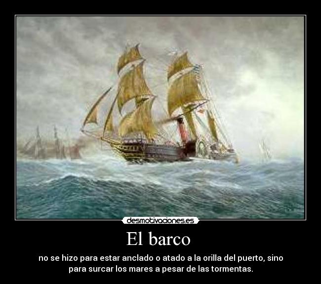 El barco - no se hizo para estar anclado o atado a la orilla del puerto, sino
para surcar los mares a pesar de las tormentas.