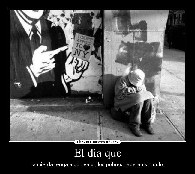 El día que - la mierda tenga algún valor, los pobres nacerán sin culo.