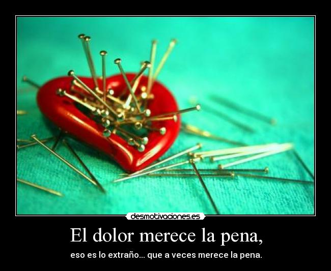 El dolor merece la pena, - eso es lo extraño... que a veces merece la pena.