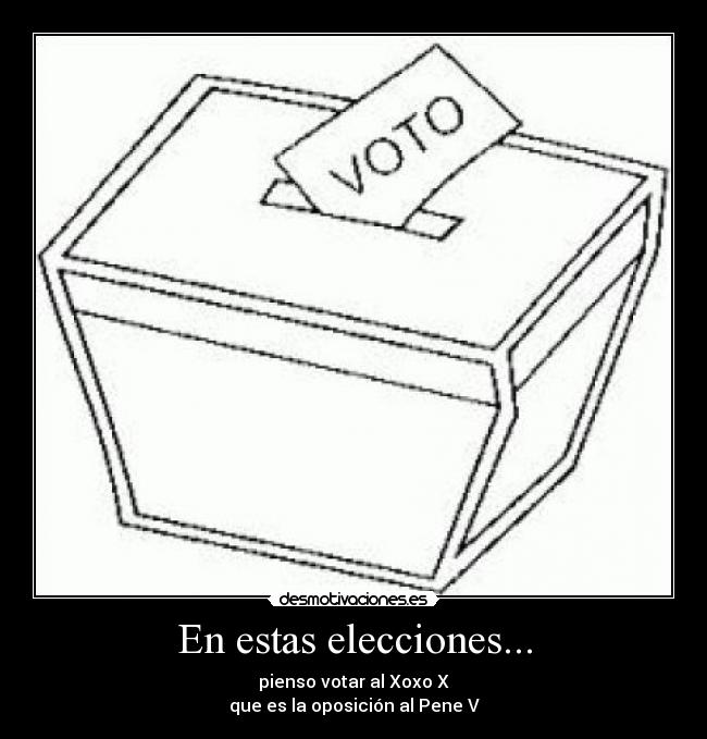 En estas elecciones... - pienso votar al Xoxo X
que es la oposición al Pene V