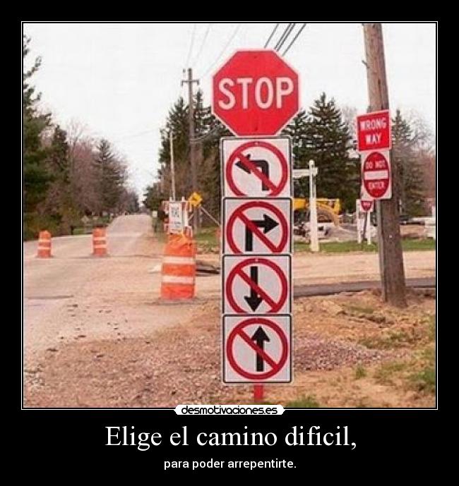 Elige el camino dificil, - para poder arrepentirte.