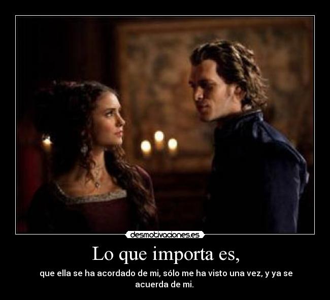 Lo que importa es, - que ella se ha acordado de mi, sólo me ha visto una vez, y ya se acuerda de mi.