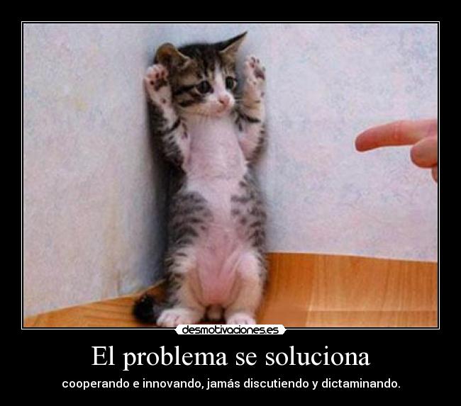 El problema se soluciona - cooperando e innovando, jamás discutiendo y dictaminando.