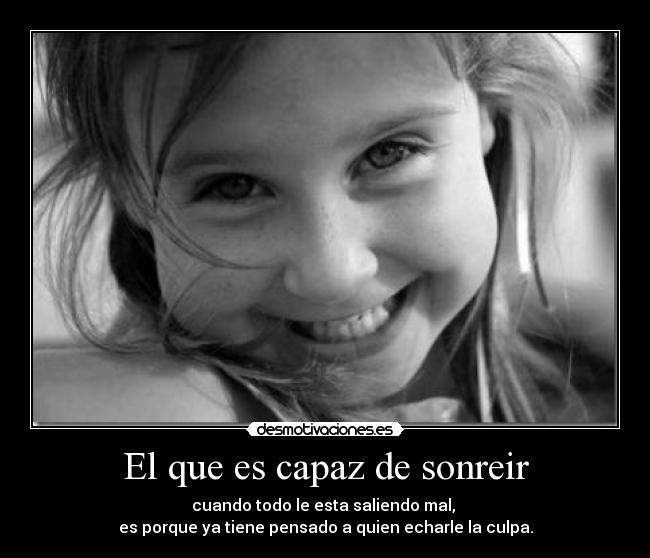 El que es capaz de sonreir - cuando todo le esta saliendo mal,
es porque ya tiene pensado a quien echarle la culpa.