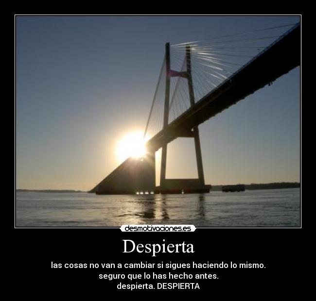 Despierta - las cosas no van a cambiar si sigues haciendo lo mismo.
seguro que lo has hecho antes.
despierta. DESPIERTA