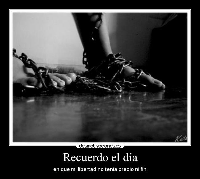 Recuerdo el día - en que mi libertad no tenía precio ni fin.