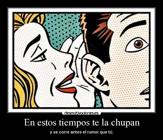 En estos tiempos te la chupan - y se corre antes el rumor que tú.