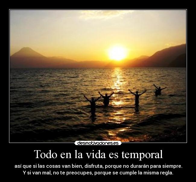 Todo en la vida es temporal - así que si las cosas van bien, disfruta, porque no durarán para siempre.
Y si van mal, no te preocupes, porque se cumple la misma regla.