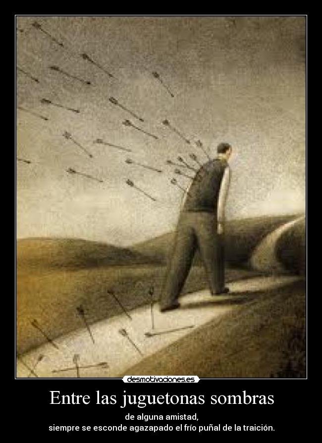Entre las juguetonas sombras - de alguna amistad,
siempre se esconde agazapado el frío puñal de la traición.