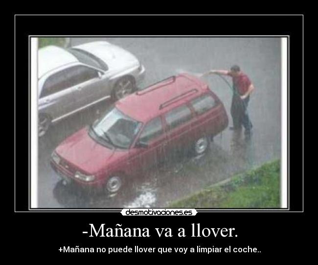 -Mañana va a llover. - +Mañana no puede llover que voy a limpiar el coche..