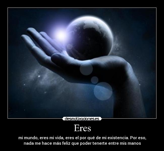 Eres - mi mundo, eres mi vida, eres el por qué de mi existencia. Por eso,
nada me hace más feliz que poder tenerte entre mis manos