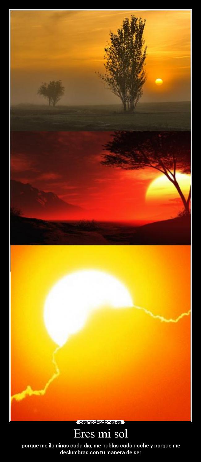Eres mi sol - porque me iluminas cada día, me nublas cada noche y porque me
deslumbras con tu manera de ser