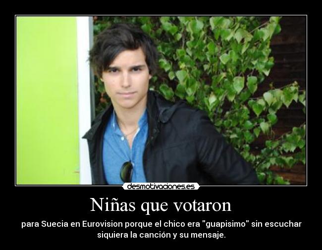 Niñas que votaron - para Suecia en Eurovision porque el chico era guapisimo sin escuchar
siquiera la canción y su mensaje.