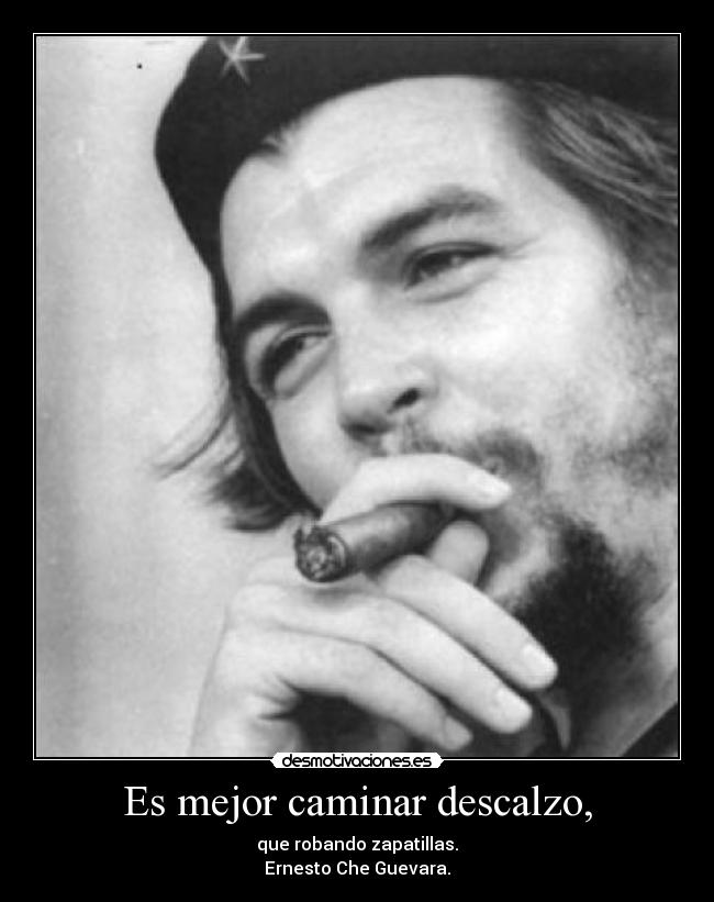 Es mejor caminar descalzo, - que robando zapatillas.
Ernesto Che Guevara.