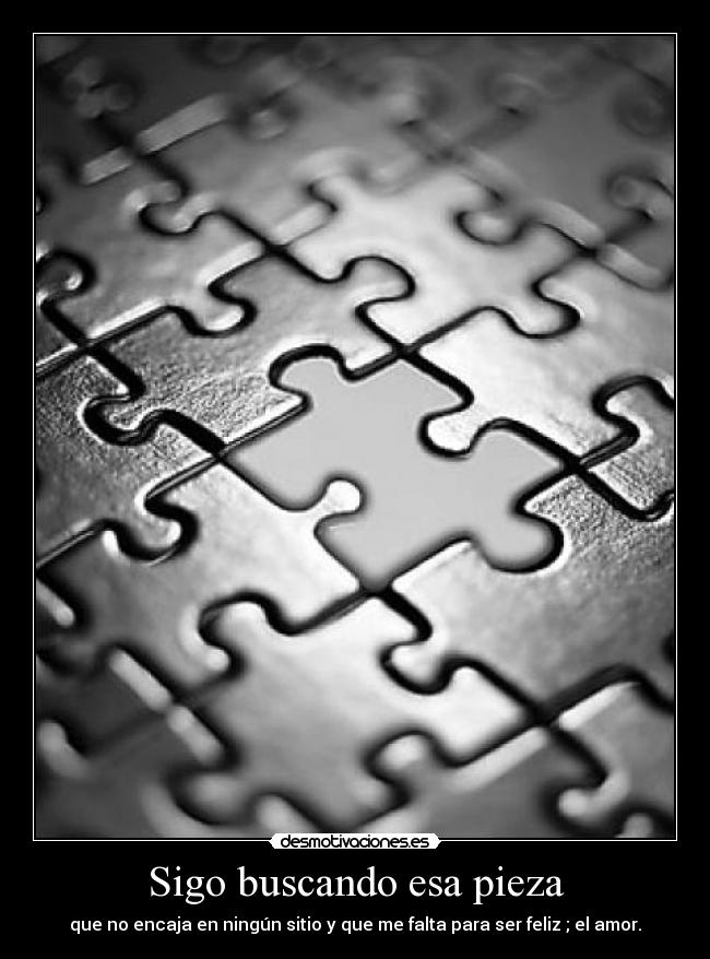 Sigo buscando esa pieza - que no encaja en ningún sitio y que me falta para ser feliz ; el amor.