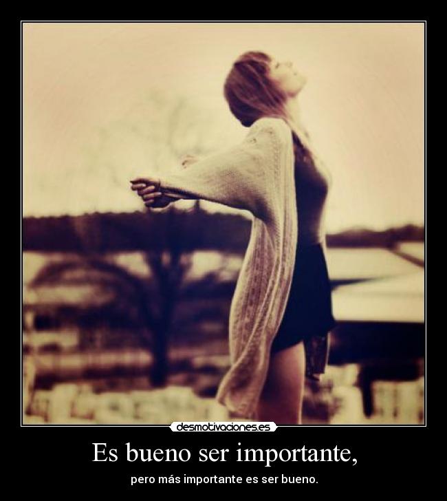 Es bueno ser importante, - pero más importante es ser bueno.