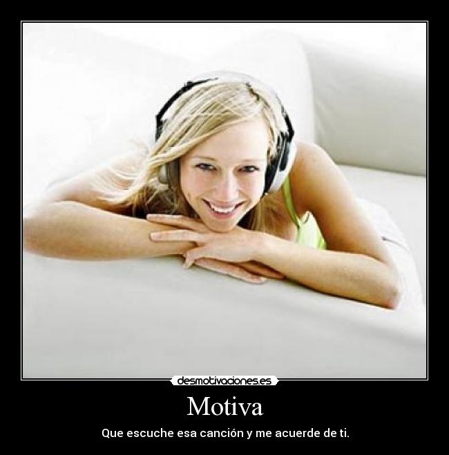 Motiva - Que escuche esa canción y me acuerde de ti.