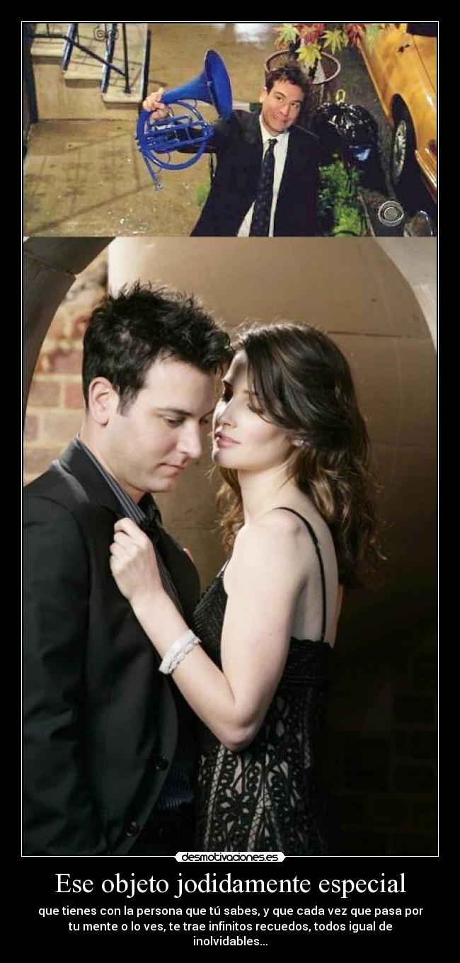 Ese objeto jodidamente especial - que tienes con la persona que tú sabes, y que cada vez que pasa por
tu mente o lo ves, te trae infinitos recuedos, todos igual de
inolvidables...