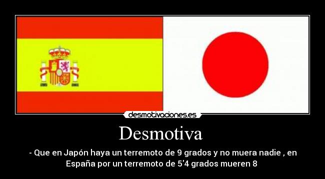 Desmotiva - - Que en Japón haya un terremoto de 9 grados y no muera nadie , en
España por un terremoto de 54 grados mueren 8