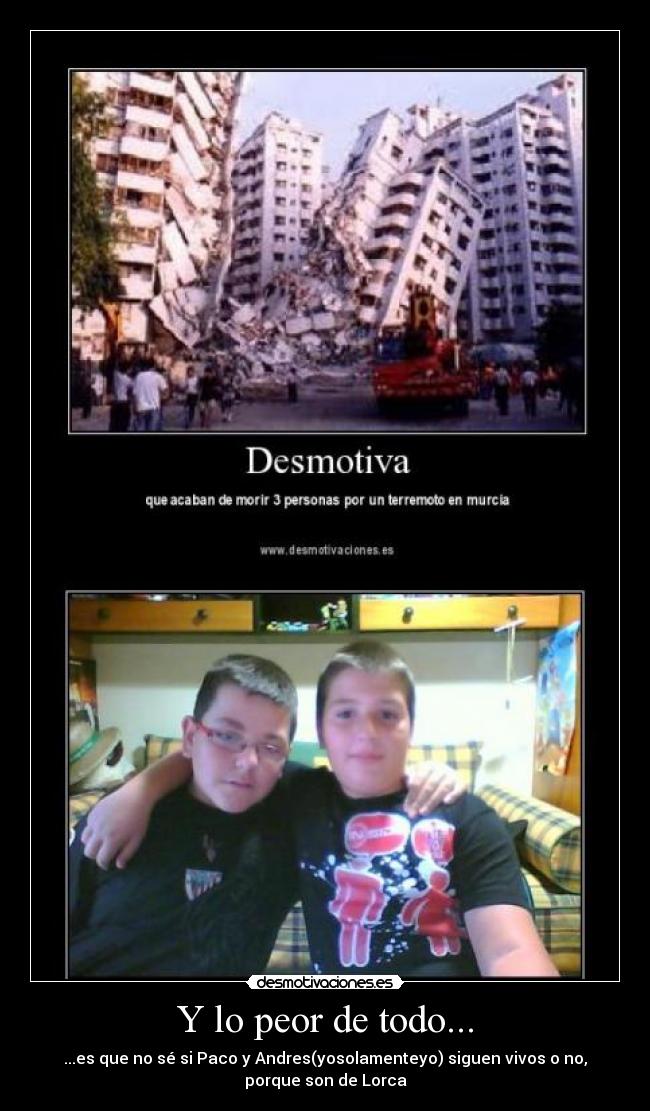 Y lo peor de todo... - ...es que no sé si Paco y Andres(yosolamenteyo) siguen vivos o no,
porque son de Lorca