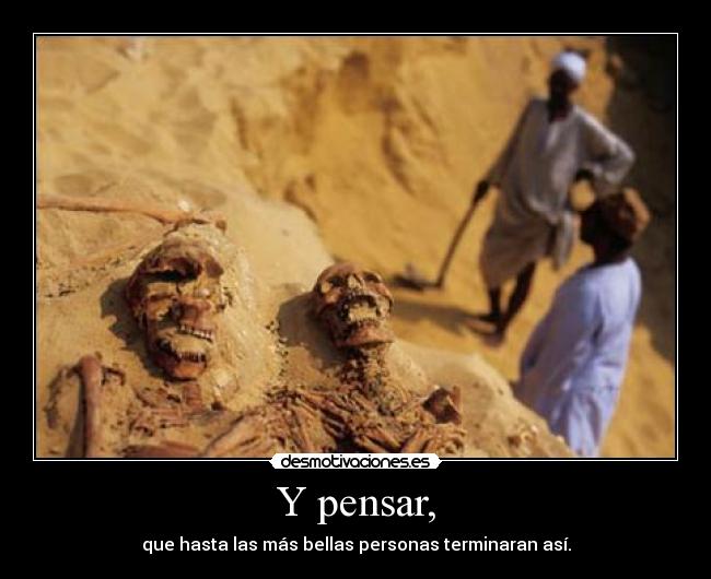 Y pensar, - que hasta las más bellas personas terminaran así.