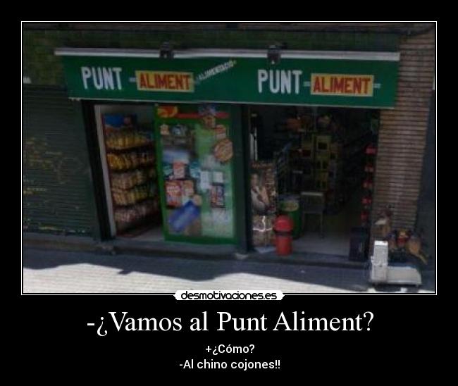 -¿Vamos al Punt Aliment? - +¿Cómo?
-Al chino cojones!!