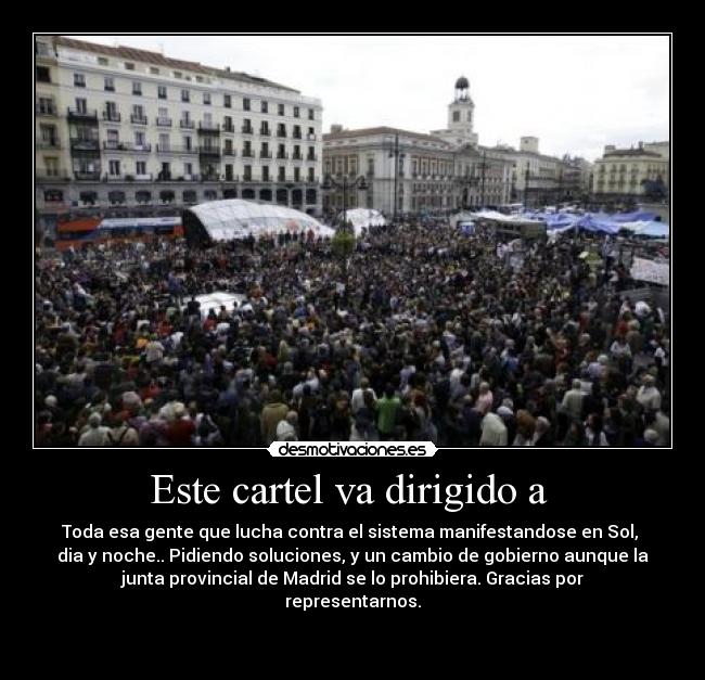 Este cartel va dirigido a - Toda esa gente que lucha contra el sistema manifestandose en Sol,
dia y noche.. Pidiendo soluciones, y un cambio de gobierno aunque la
junta provincial de Madrid se lo prohibiera. Gracias por
representarnos.
