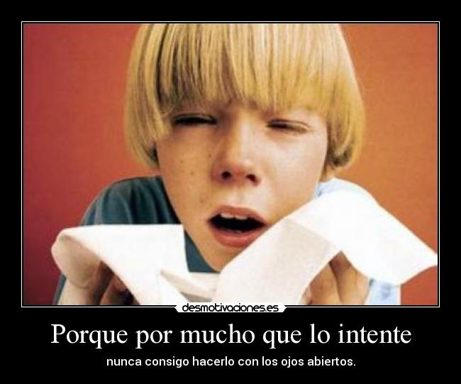 Porque por mucho que lo intente - nunca consigo hacerlo con los ojos abiertos.