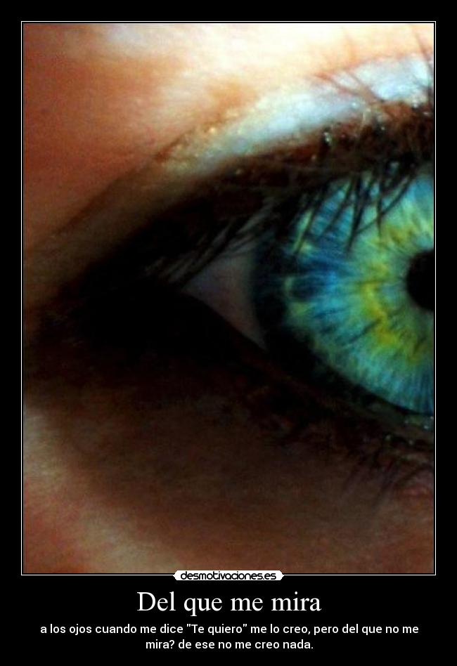 Del que me mira - a los ojos cuando me dice Te quiero me lo creo, pero del que no me
mira? de ese no me creo nada.