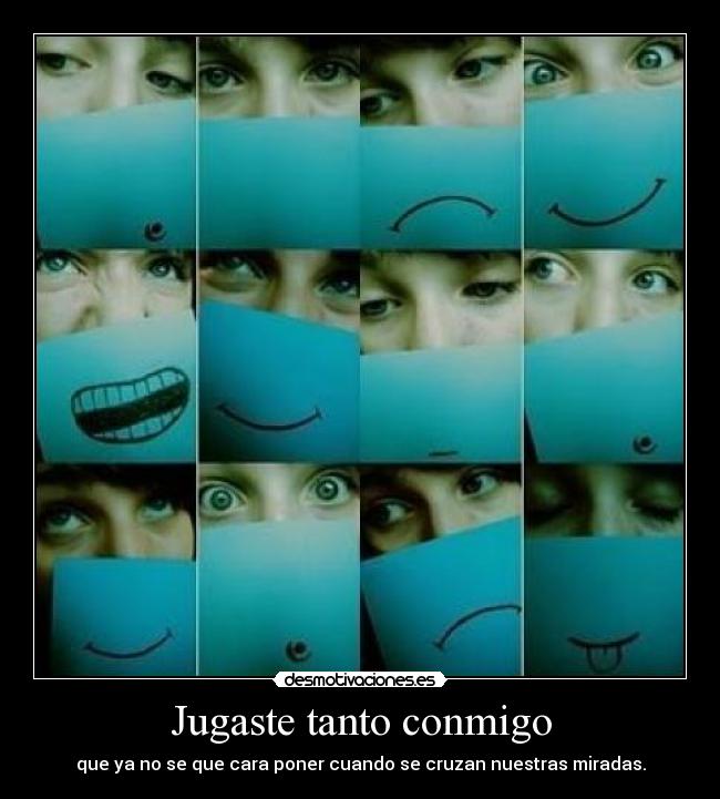 Jugaste tanto conmigo - que ya no se que cara poner cuando se cruzan nuestras miradas.