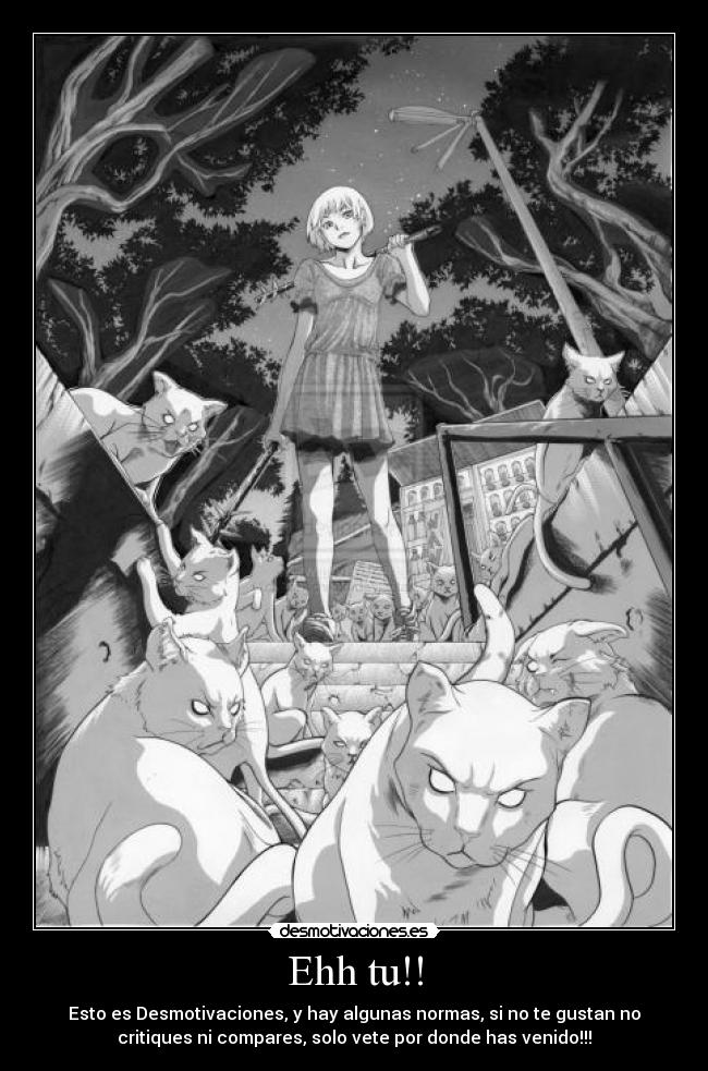 Ehh tu!! - Esto es Desmotivaciones, y hay algunas normas, si no te gustan no
critiques ni compares, solo vete por donde has venido!!!