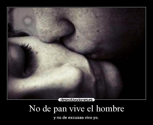 No de pan vive el hombre - y no de excusas vivo yo.