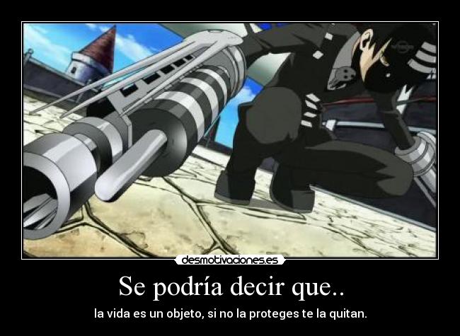 Se podría decir que.. - la vida es un objeto, si no la proteges te la quitan.