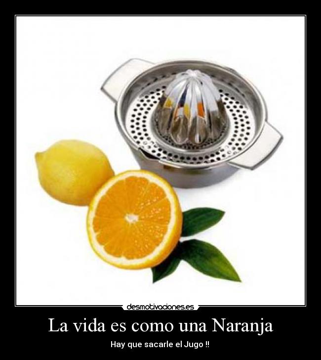 La vida es como una Naranja - Hay que sacarle el Jugo !! 