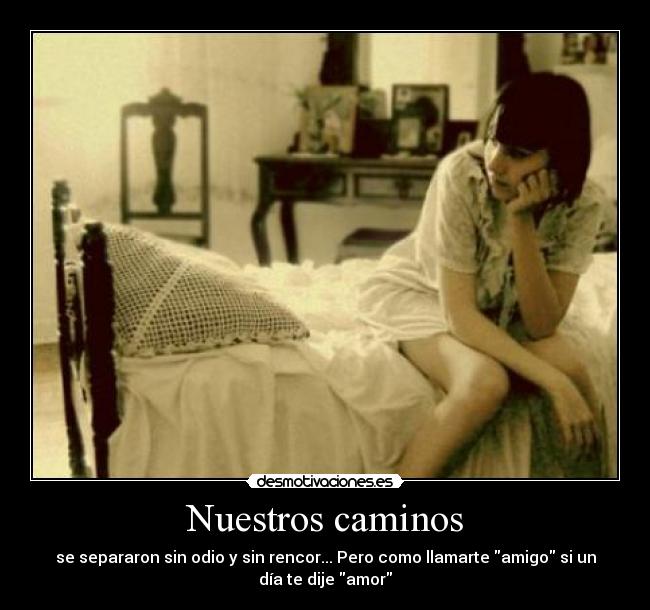 Nuestros caminos - se separaron sin odio y sin rencor... Pero como llamarte amigo si un
día te dije amor