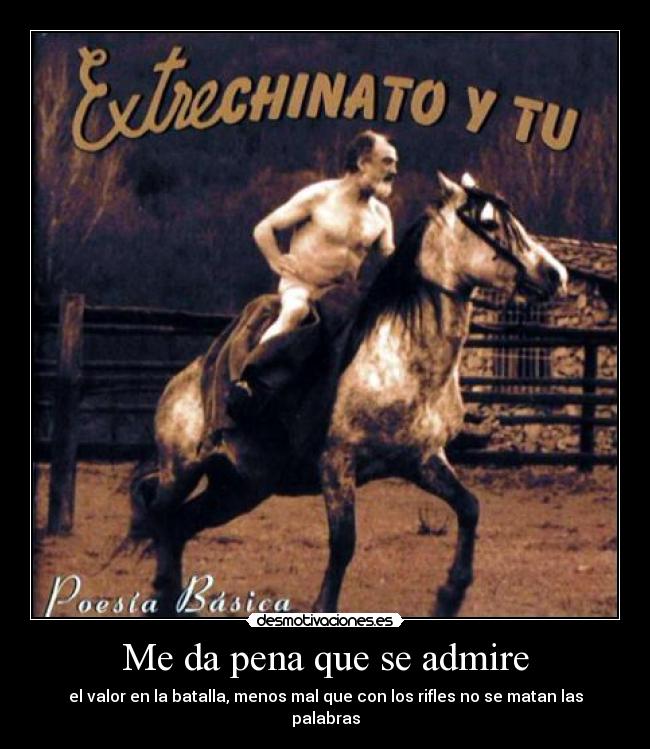 Me da pena que se admire - el valor en la batalla, menos mal que con los rifles no se matan las palabras