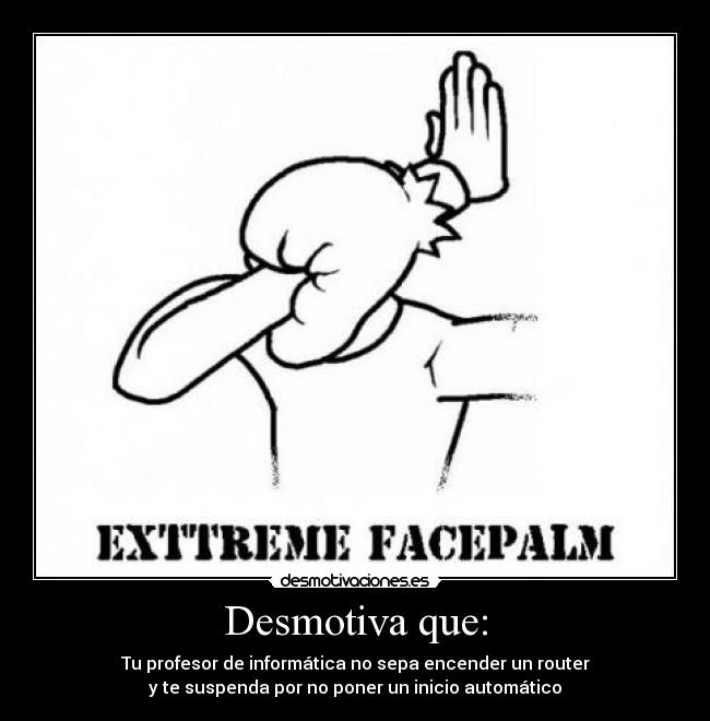 Desmotiva que: - Tu profesor de informática no sepa encender un router
y te suspenda por no poner un inicio automático