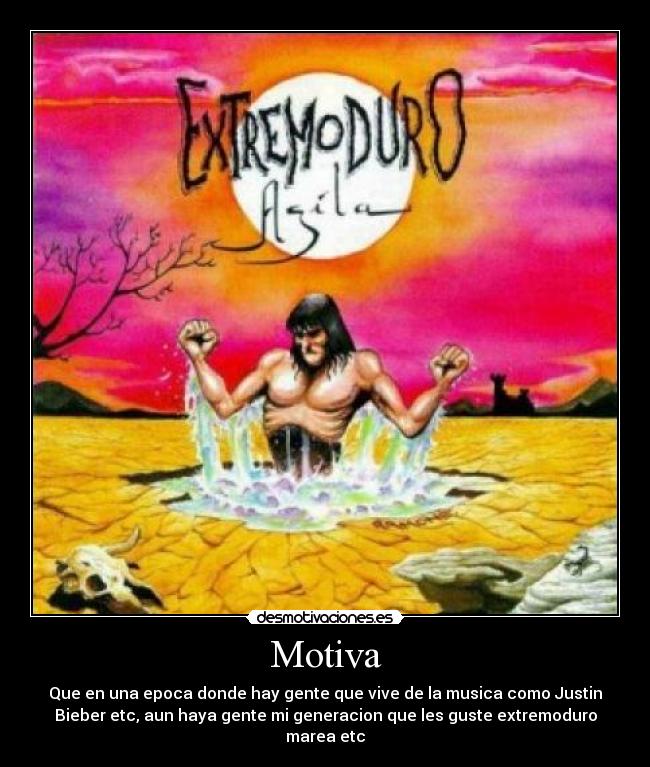 Motiva - Que en una epoca donde hay gente que vive de la musica como Justin
Bieber etc, aun haya gente mi generacion que les guste extremoduro
marea etc