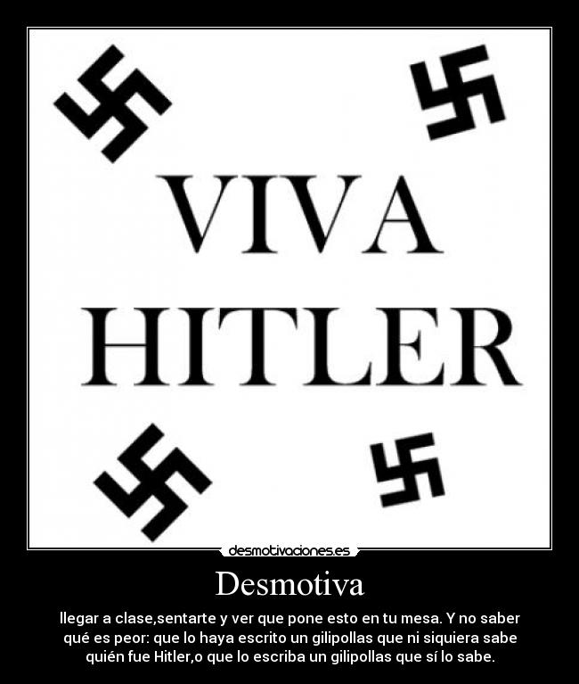 Desmotiva - llegar a clase,sentarte y ver que pone esto en tu mesa. Y no saber
qué es peor: que lo haya escrito un gilipollas que ni siquiera sabe
quién fue Hitler,o que lo escriba un gilipollas que sí lo sabe.