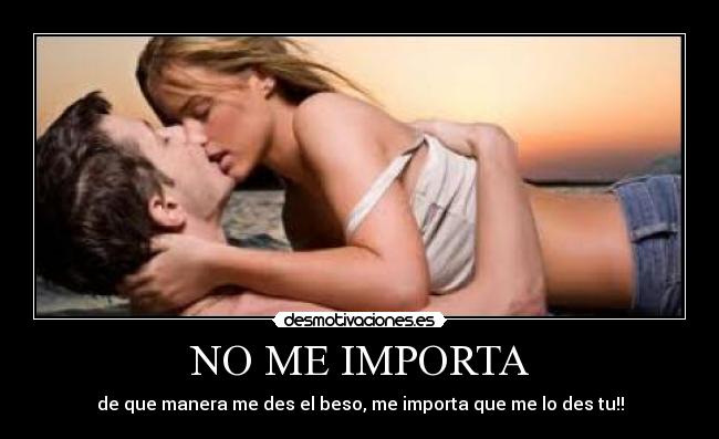 NO ME IMPORTA - de que manera me des el beso, me importa que me lo des tu!!