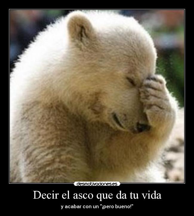 Decir el asco que da tu vida - y acabar con un ¡pero bueno!